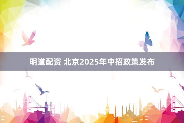明道配资 北京2025年中招政策发布