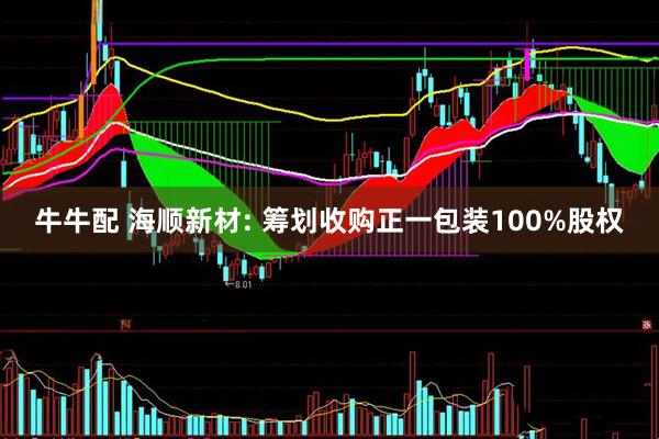 牛牛配 海顺新材: 筹划收购正一包装100%股权