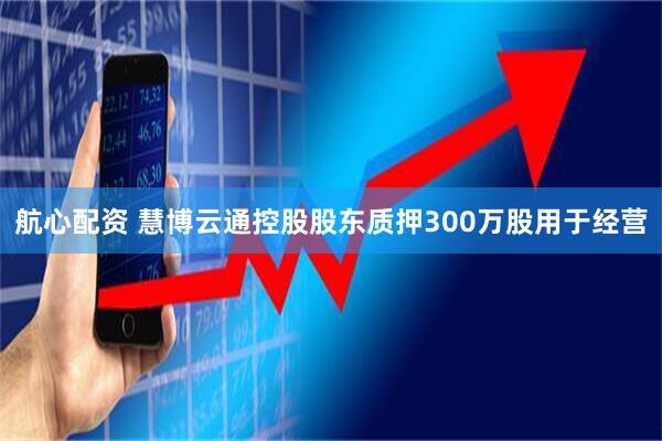 航心配资 慧博云通控股股东质押300万股用于经营