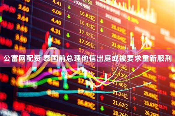 公富网配资 泰国前总理他信出庭　或被要求重新服刑