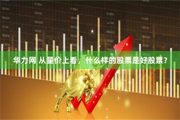华力网 从量价上看，什么样的股票是好股票？