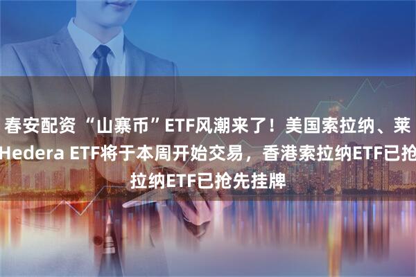 春安配资 “山寨币”ETF风潮来了！美国索拉纳、莱特币和Hedera ETF将于本周开始交易，香港索拉纳ETF已抢先挂牌