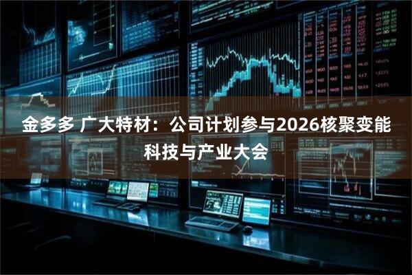 金多多 广大特材：公司计划参与2026核聚变能科技与产业大会