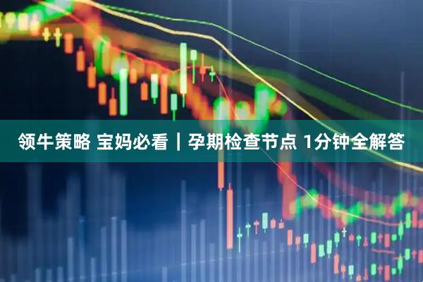 领牛策略 宝妈必看｜孕期检查节点 1分钟全解答
