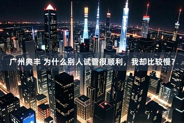 广州典丰 为什么别人试管很顺利，我却比较慢？